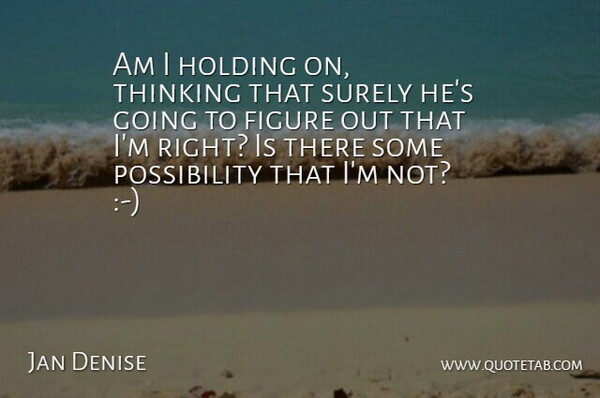 Jan Denise Quote About Figure, Holding, Surely, Thinking: Am I Holding On Thinking...
