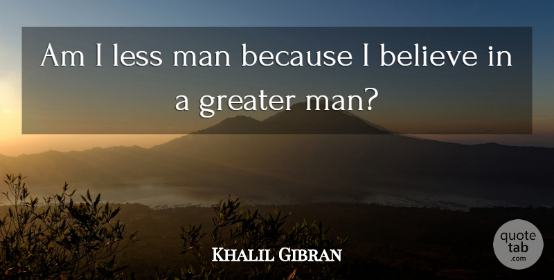 Khalil Gibran Quote About Believe, Men, Greater: Am I Less Man Because...