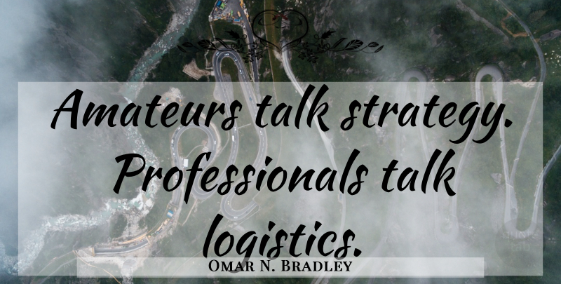 Omar N. Bradley Quote About Logistics, Strategy: Amateurs Talk Strategy Professionals Talk...