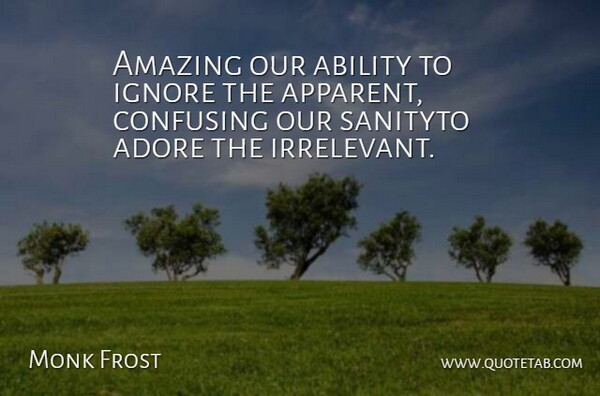 Monk Frost Quote About Ability, Adore, Amazing, Confusing, Ignore: Amazing Our Ability To Ignore...