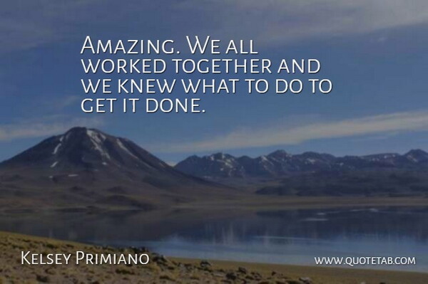Kelsey Primiano Quote About Knew, Together, Worked: Amazing We All Worked Together...