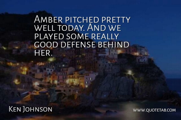 Ken Johnson Quote About Amber, Behind, Defense, Good, Played: Amber Pitched Pretty Well Today...