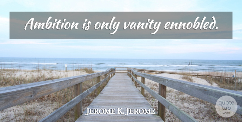 Jerome K. Jerome Quote About Ambition, Vanity: Ambition Is Only Vanity Ennobled...