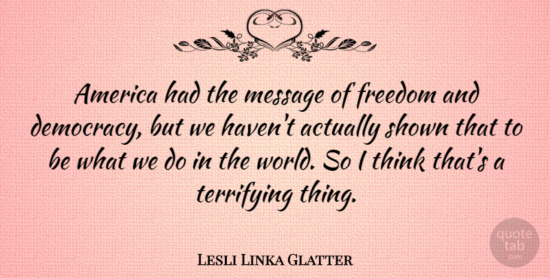 Lesli Linka Glatter Quote About America, Freedom, Shown, Terrifying: America Had The Message Of...