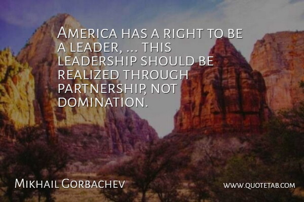 Mikhail Gorbachev Quote About America, Leadership, Realized: America Has A Right To...