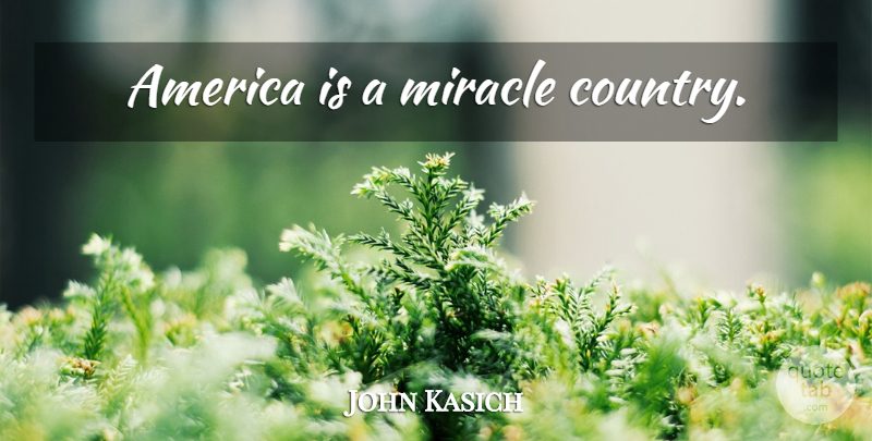 John Kasich Quote About Country, America, Miracle: America Is A Miracle Country...