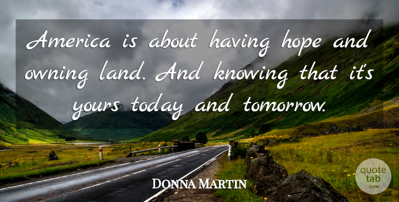 Donna Martin Quote About America, Hope, Knowing, Owning, Today: America Is About Having Hope...