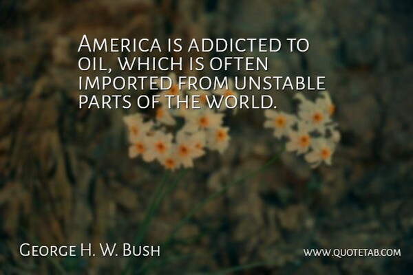 George H. W. Bush Quote About Addicted, America, Imported, Parts, Unstable: America Is Addicted To Oil...