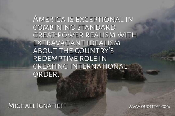 Michael Ignatieff Quote About America, Combining, Idealism, Role, Standard: America Is Exceptional In Combining...