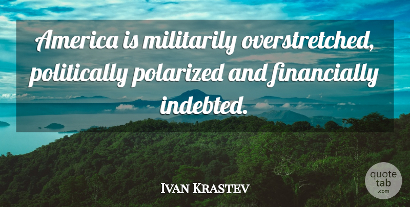 Ivan Krastev Quote About America: America Is Militarily Overstretched Politically...