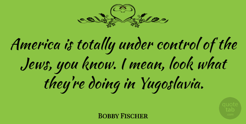 Bobby Fischer Quote About Mean, Yugoslavia, America: America Is Totally Under Control...