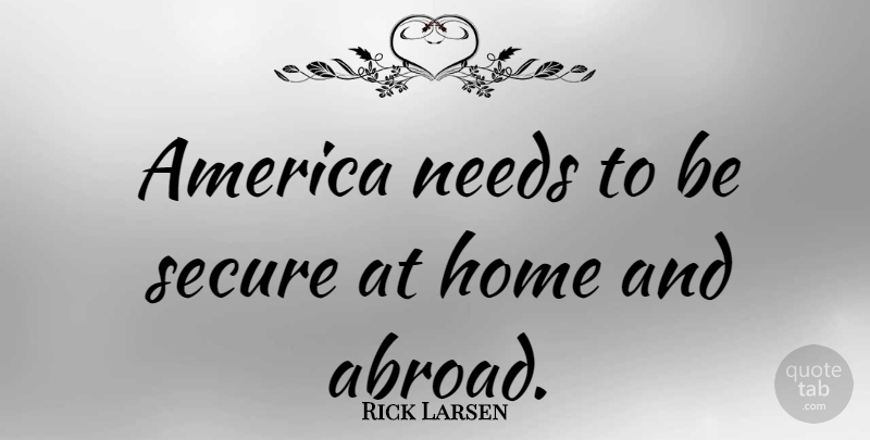 Rick Larsen Quote About Home, America, Needs: America Needs To Be Secure...