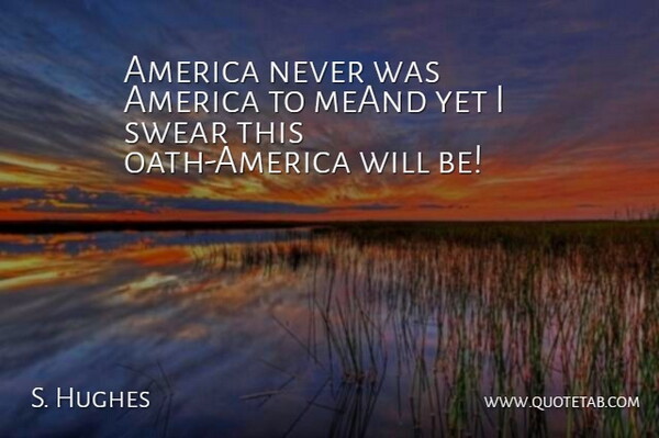 S. Hughes Quote About America, Swear: America Never Was America To...