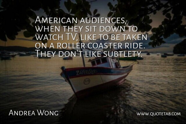 Andrea Wong Quote About Audiences, Coaster, Roller, Sit, Taken: American Audiences When They Sit...
