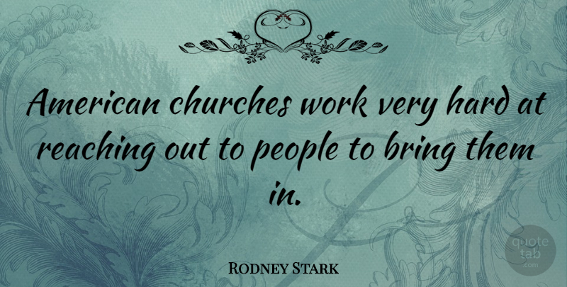 Rodney Stark Quote About Bring, Churches, Hard, People, Reaching: American Churches Work Very Hard...