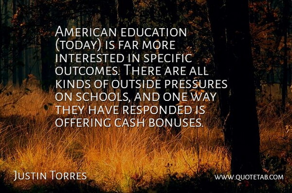 Justin Torres Quote About Cash, Education, Far, Interested, Kinds: American Education Today Is Far...