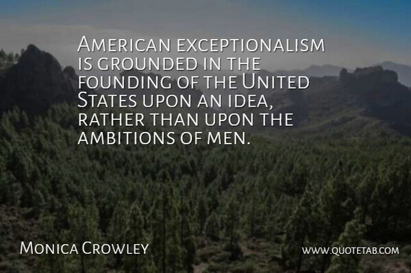Monica Crowley Quote About Founding, Grounded, Men, States, United: American Exceptionalism Is Grounded In...