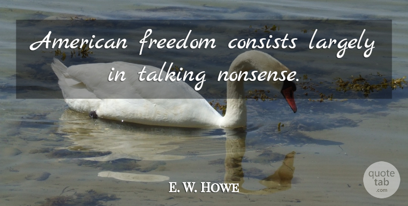 E. W. Howe Quote About Freedom, Talking, Nonsense: American Freedom Consists Largely In...