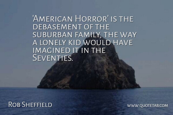 Rob Sheffield Quote About Lonely, Kids, Way: American Horror Is The Debasement...