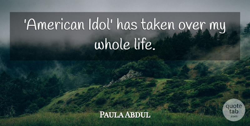 Paula Abdul Quote About Taken, Idols, Whole Life: American Idol Has Taken Over...
