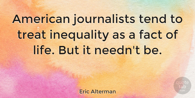 Eric Alterman Quote About Facts, Treats, Inequality: American Journalists Tend To Treat...