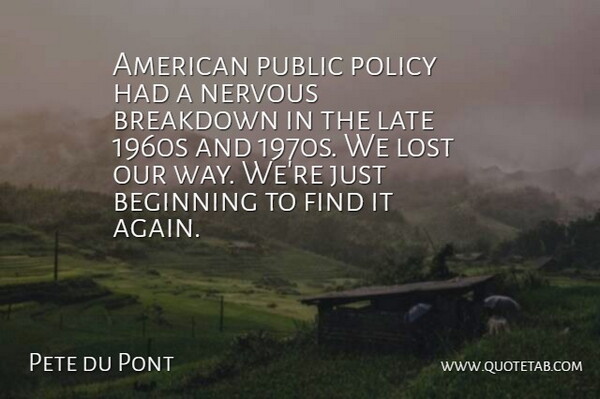 Pete du Pont Quote About Beginning, Breakdown, Late, Lost, Nervous: American Public Policy Had A...