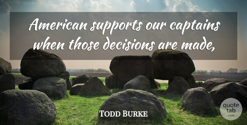 Todd Burke Quote About Captains, Decisions, Supports: American Supports Our Captains When...