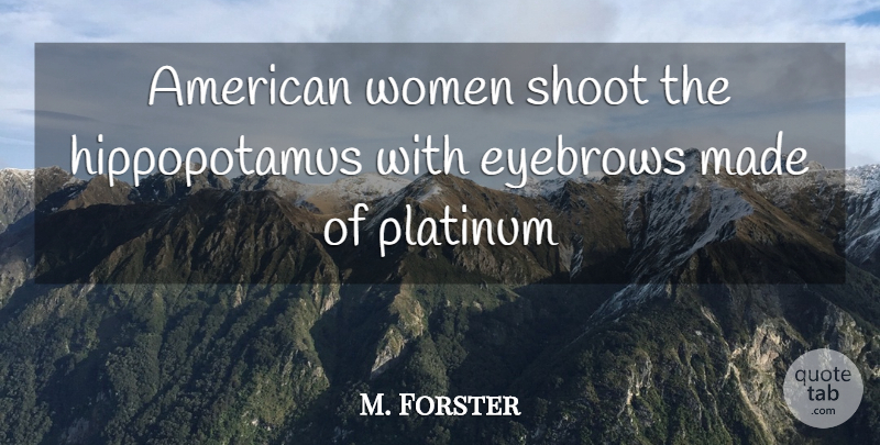 M. Forster Quote About Eyebrows, Platinum, Shoot, Women: American Women Shoot The Hippopotamus...
