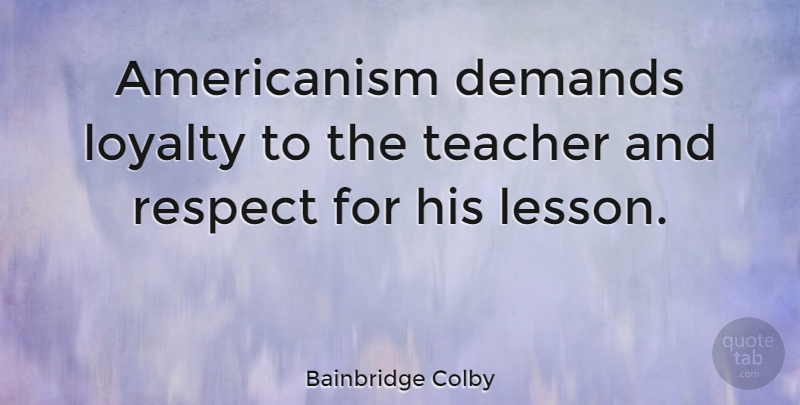 Bainbridge Colby Quote About Loyalty, Teacher, Lessons: Americanism Demands Loyalty To The...