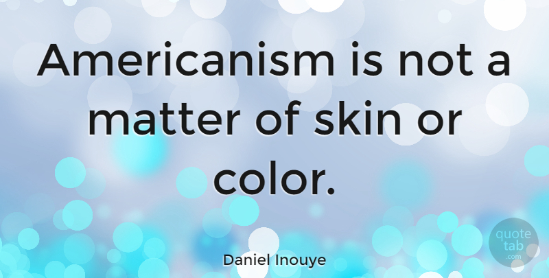 Daniel Inouye Quote About Color, Skins, Matter: Americanism Is Not A Matter...