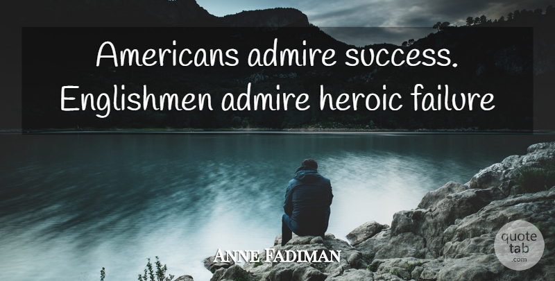 Anne Fadiman Quote About Heroic, Admire, Englishmen: Americans Admire Success Englishmen Admire...