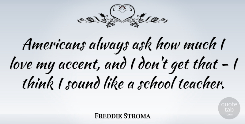 Freddie Stroma Quote About Ask, Love, School, Teacher: Americans Always Ask How Much...