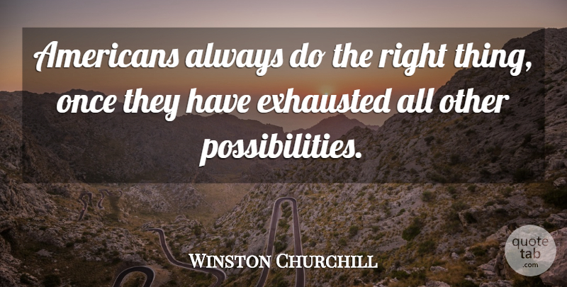 Winston Churchill Quote About Exhausted, Possibility, Right Thing: Americans Always Do The Right...