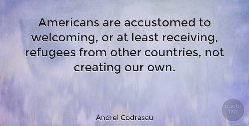 Andrei Codrescu Quote About Accustomed, Creating, Refugees: Americans Are Accustomed To Welcoming...