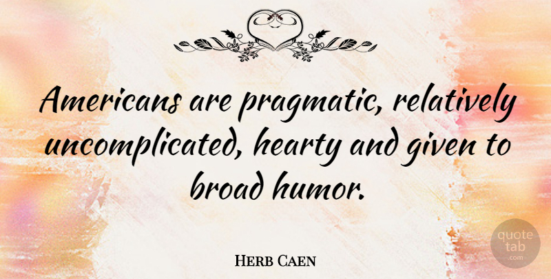Herb Caen Quote About Broads, Given, Uncomplicated: Americans Are Pragmatic Relatively Uncomplicated...