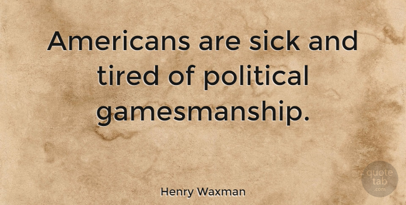 Henry Waxman Quote About Tired, Sick, Political: Americans Are Sick And Tired...