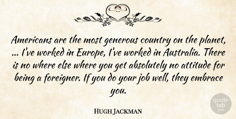 Hugh Jackman Quote About Absolutely, Attitude, Country, Embrace, Generous: Americans Are The Most Generous...