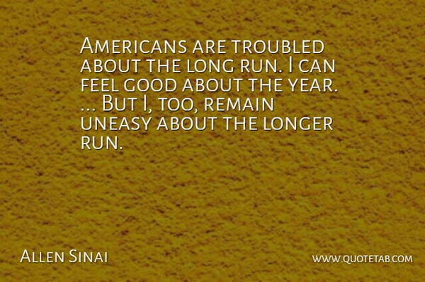 Allen Sinai Quote About Good, Longer, Remain, Troubled, Uneasy: Americans Are Troubled About The...