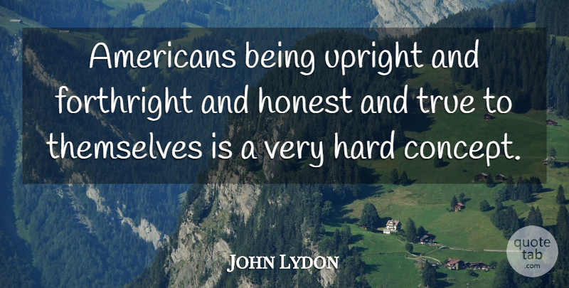 John Lydon Quote About Honest, Concepts, Hard: Americans Being Upright And Forthright...