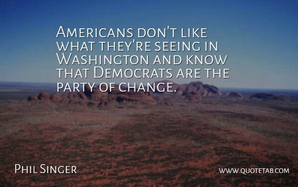 Phil Singer Quote About Democrats, Party, Seeing, Washington: Americans Dont Like What Theyre...
