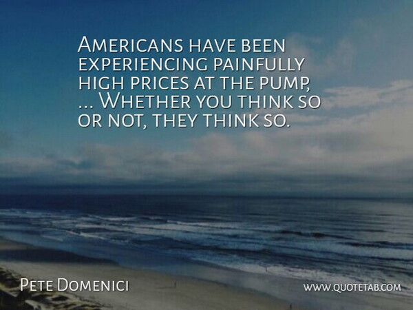 Pete Domenici Quote About High, Painfully, Prices, Whether: Americans Have Been Experiencing Painfully...