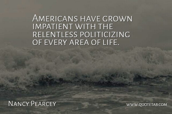 Nancy Pearcey Quote About Impatient, Relentless, Areas: Americans Have Grown Impatient With...