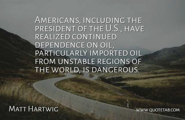 Matt Hartwig Quote About Continued, Dependence, Imported, Including, Oil: Americans Including The President Of...