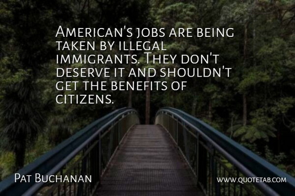 Pat Buchanan Quote About Benefits, Deserve, Illegal, Jobs, Taken: Americans Jobs Are Being Taken...