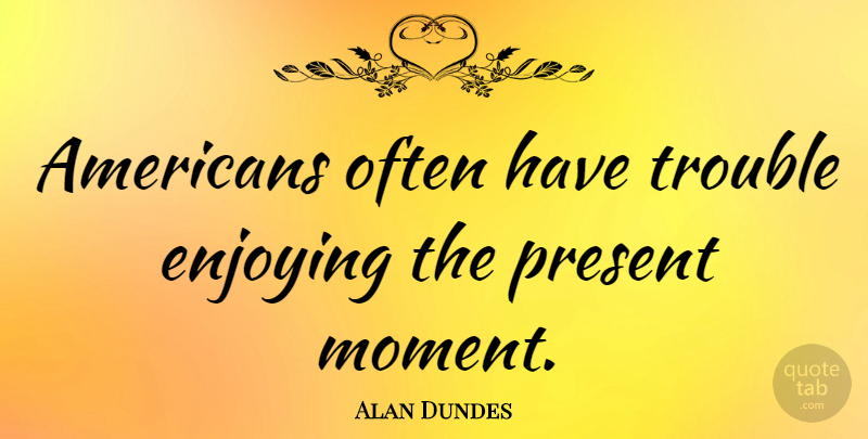 Alan Dundes Quote About Moments, Trouble, Enjoy: Americans Often Have Trouble Enjoying...