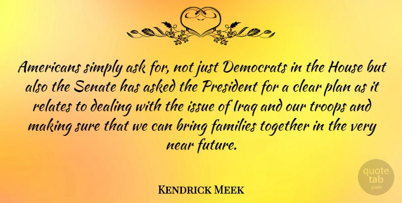 Kendrick Meek Quote About Ask, Asked, Bring, Clear, Dealing: Americans Simply Ask For Not...