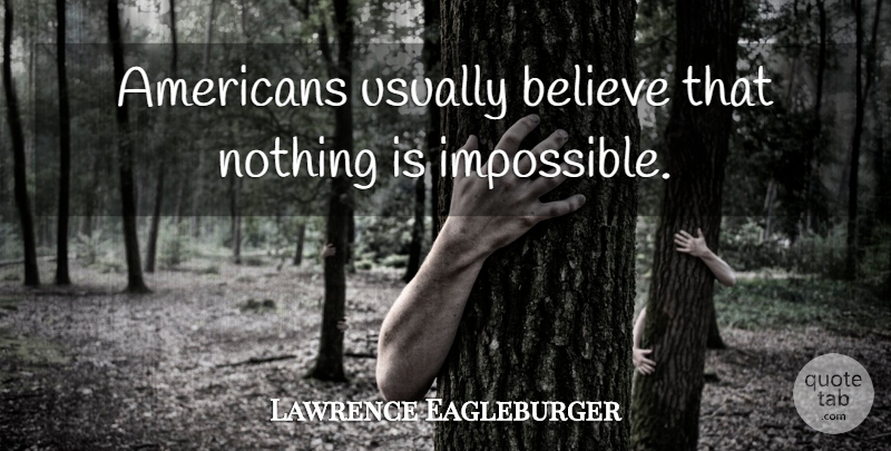 Lawrence Eagleburger Quote About Believe, America, Impossible: Americans Usually Believe That Nothing...
