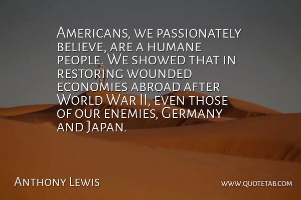 Anthony Lewis Quote About Economies, Germany, Humane, Restoring, War: Americans We Passionately Believe Are...