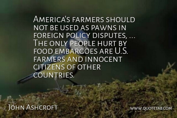 John Ashcroft Quote About Citizens, Farmers, Food, Foreign, Hurt: Americas Farmers Should Not Be...