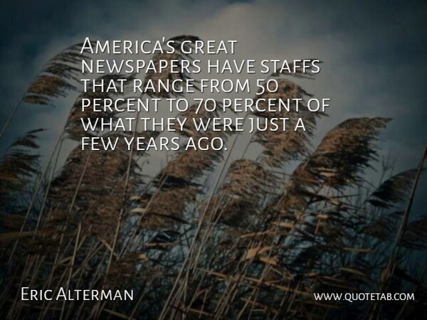 Eric Alterman Quote About Years, America, Newspapers: Americas Great Newspapers Have Staffs...